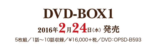 DVD-BOX 1 2016年2月24日（水）発売／5枚組　1話～10話収録／¥16,000＋税／DVD：OPSD-B593