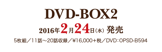 DVD-BOX 2 2016年2月24日（水）発売／5枚組　11話～20話収録／¥16,000＋税／DVD：OPSD-B594