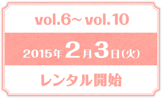 vol.6~vol.10 2015年2月3日（火） レンタル開始