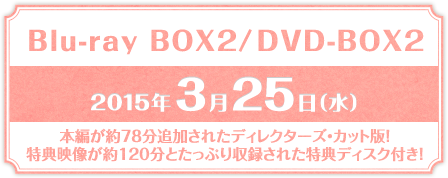 Blu-ray BOX2／DVD-BOX2 2015年3月25日(水)本編が約78分追加されたディレクターズ・カット版！特典映像が約120分とたっぷり収録された特典ディスク付き！