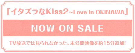 「イタズラなKiss2～Love in OKINAWA」TV放送では見られなかった、未公開映像を約15分追加！　NOW ON SALE