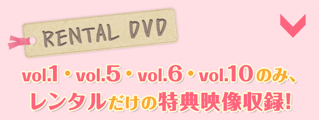 [レンタルDVD]vol.1・vol.5・vol.6・vol.10のみ、レンタルだけの特典映像収録！