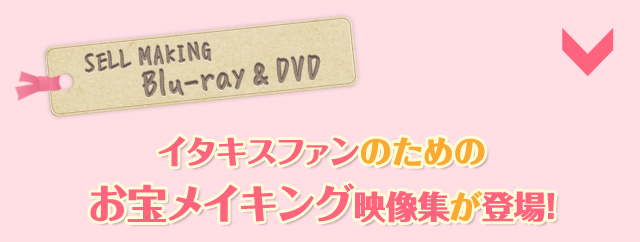 [SELL MAKING Blu-ray & DVD]イタキスファンのためのお宝メイキング映像集が登場!