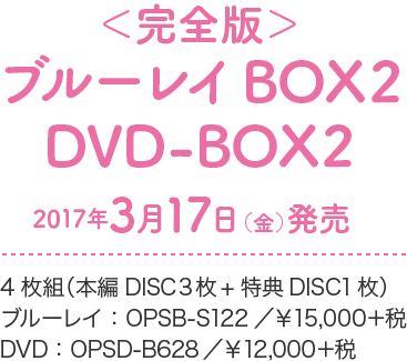 ＜完全版＞Blu-ray BOX2 / DVD–BOX2 2017年3月17日(金)発売 4枚組（本編DISC３枚+特典DISC1枚） ブルーレイ：OPSB–S122／¥15,000＋税 DVD：OPSD–B628／¥12,000＋税