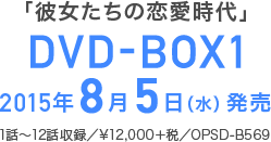 「彼女たちの恋愛時代」　DVD-BOX1　2015年8月5日（水）発売　1話～12話収録　\12,000＋税　品番：OPSD-B569