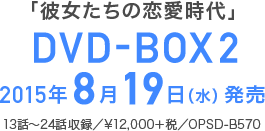 「彼女たちの恋愛時代」　DVD-BOX2 2015年8月19日（水）発売 13話～24話収録 \12,000＋税 品番：OPSD-B570