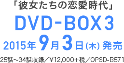 「彼女たちの恋愛時代」　DVD-BOX3 2015年9月3日（木）発売 25話～34話収録 \12,000＋税 品番：OPSD-B571