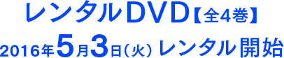 レンタルDVD【全4巻】2016年5月3日（火）レンタル開始