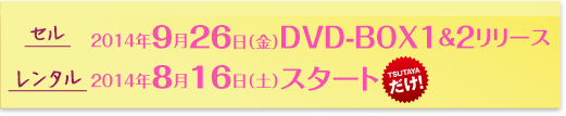 セル 2014年9月26日（金）DVD-BOX1&2リリース　レンタル 2014年8月16日（土）スタート [TSUTAYAだけ]