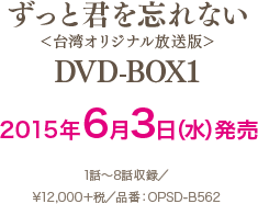 「ずっと君を忘れない＜台湾オリジナル放送版＞」　DVD-BOX1 2015年6月3日（水）発売 1話～8話収録 ¥12,000＋税 品番：OPSD-B562