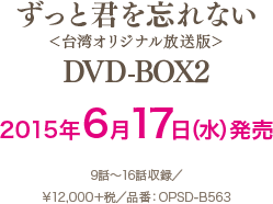 「ずっと君を忘れない＜台湾オリジナル放送版＞」 DVD-BOX2 2015年6月17日（水）発売 9話～16話収録 ¥12,000＋税 品番：OPSD-B563