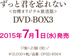 「ずっと君を忘れない＜台湾オリジナル放送版＞」 DVD-BOX3 2015年7月1日（水）発売 17話～23話（完）¥12,000＋税 品番：OPSD-B564