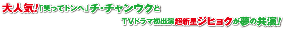 大人気！「笑ってトンヘ」チ・チャンウクとTVドラマ初出演超新星ジヒョクが夢の競演！