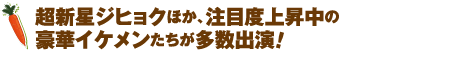 超新星ジヒョクほか、注目度上昇中の豪華イケメンたちが多数出演！