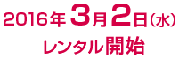 2016年3月2日（水）レンタル開始
