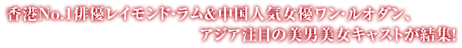 香港No.1俳優レイモンド・ラム＆中国人気女優ワン・ルオダン、アジア注目の美男美女キャストが結集！