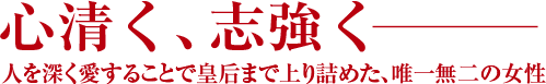 心清く、志強くーー人を深く愛することで皇后まで上り詰めた、唯一無二の女性