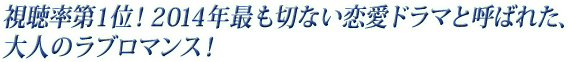 視聴率第１位！２０１４年最も切ない恋愛ドラマと呼ばれた、大人のラブロマンス！