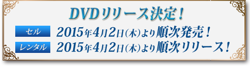 DVDリリース決定！セル：2015年4月2日（木）より順次発売！レンタル：2015年4月2日（木）より順次リリース！