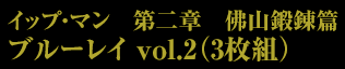 イップ・マン　第二章　佛山鍛錬篇　ブルーレイ vol.2（3枚組）