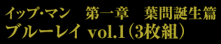 イップ・マン　第一章　葉問誕生篇　ブルーレイ vol.1（3枚組）