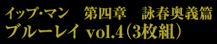 イップ・マン　第四章　詠春奥義篇　ブルーレイ vol.4（3枚組）