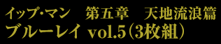 イップ・マン　第五章　天地流浪篇　ブルーレイ vol.5（3枚組）