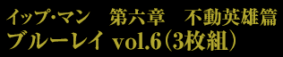 イップ・マン　第六章　不動英雄篇　ブルーレイ vol.6（3枚組）