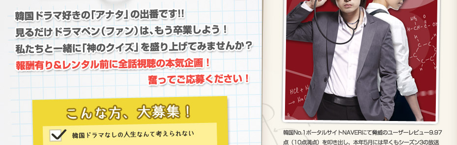 韓国ドラマ好きの「アナタ」の出番です!!見るだけドラマペン（ファン）は、もう卒業しよう！私たちと一緒に「神のクイズ」を盛り上げてみませんか？報酬有り&レンタル前に全話視聴の本気企画！奮ってご応募ください！