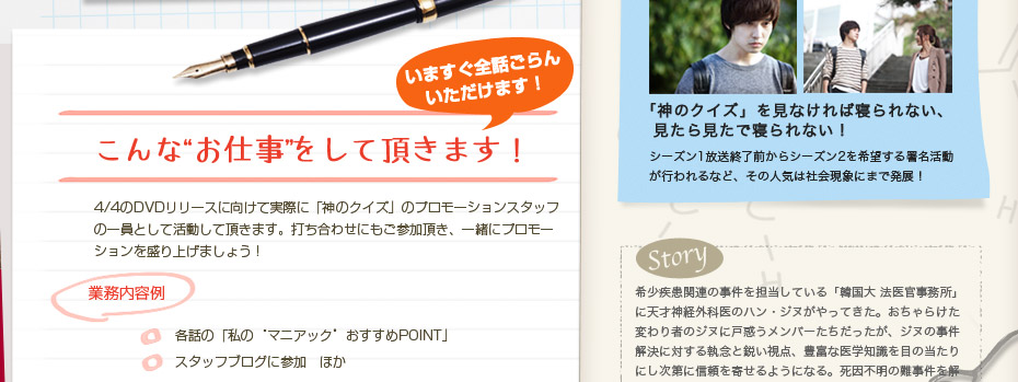 【こんな“お仕事”をお願いします！】実際に「神のクイズ」のプロモーションスタッフの一員として活動して頂きます。打ち合わせにも参加頂き、一緒にプロモーションの方向性や記事の内容について検討していきます。●業務内容例・各話の「私の“マニアック”おすすめPOINT」・スタッフブログの更新　ほか