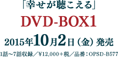 「幸せが聴こえる」　DVD-BOX1 2015年10月2日（金）発売 1話～7話収録 ¥12,000＋税 品番：OPSD-B577
