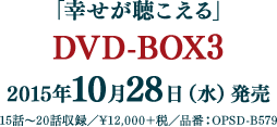 「幸せが聴こえる」　DVD-BOX3 2015年10月28日（水）発売 15話～20話収録 ¥12,000＋税 品番：OPSD-B579 