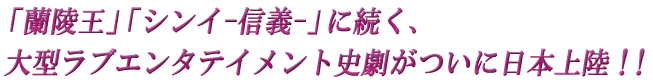 「蘭陵王」「シンイ-信義-」に続く、大型ラブエンタテイメント史劇がついに日本上陸！！