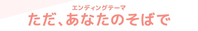 エンディングテーマ／ただ、あなたのそばで