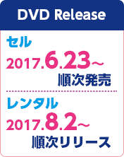DVD Release セル：2017.6.23～順次発売 レンタル：2017.8.2～順次リリース