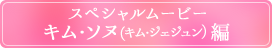 スペシャルムービー【キム・ソヌ（キム・ジェジュン）編】