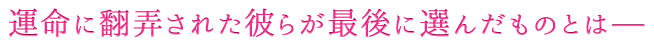 運命に翻弄された彼らが最後に選んだものとはーー