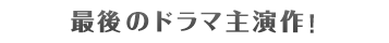 最後のドラマ主演作！