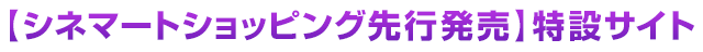 【シネマートショッピング先行発売】特設サイト