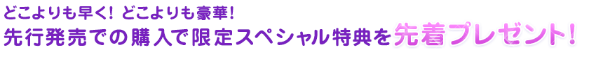 どこよりも早く！ どこよりも豪華！先行発売での購入で限定スペシャル特典を先着プレゼント！