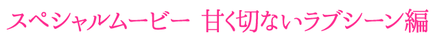 スペシャルムービー【甘く切ないラブシーン編】