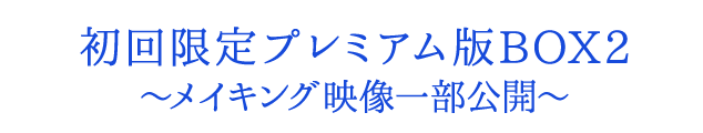 初回限定プレミアム版BOX2～メイキング映像一部公開～