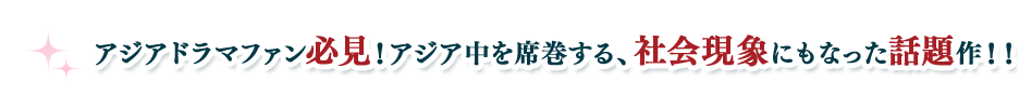 アジアドラマファン必見！アジア中を席巻する、社会現象にもなった話題作！！