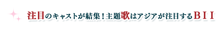 注目のキャストが結集！主題歌はアジアが注目するＢＩＩ