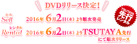 DVDリリース決定！／【Sell セル】2016年6月2日(木)より順次発売／【Rental レンタル】2016年6月2日（木）よりTSUTAYA先行にて順次リリース